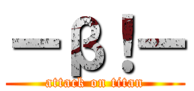 ーβ！ー (attack on titan)