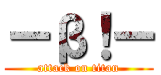 ーβ！ー (attack on titan)