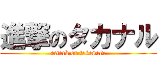 進撃のタカナル (attack on takanalu)