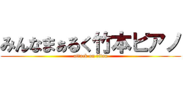みんなまぁるく竹本ピアノ (attack on titan)