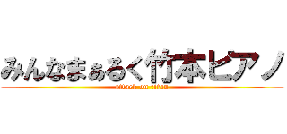 みんなまぁるく竹本ピアノ (attack on titan)