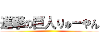 進撃の巨人りゅーやん ()