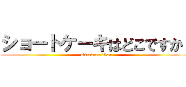 ショートケーキはどこですか！ (attack on titan)