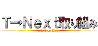 Ｔ→Ｎｅｘｔ取り組み (attack on titan)