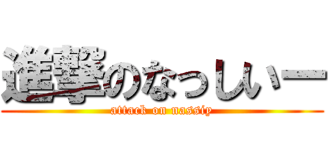 進撃のなっしいー (attack on nassiy)