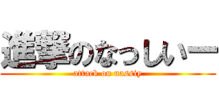 進撃のなっしいー (attack on nassiy)