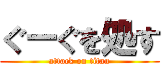 ぐーぐを処す (attack on titan)