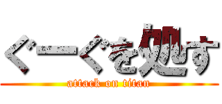 ぐーぐを処す (attack on titan)