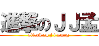 進撃のＪＪ孟 (attack on j j mang)