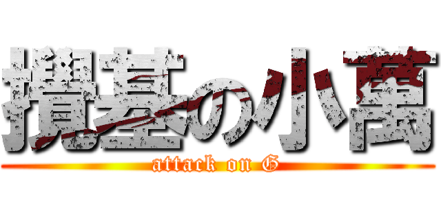 攪基の小萬 (attack on G)