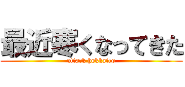 最近寒くなってきた (attack hokkairo)