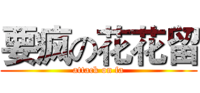 要疯の花花留 (attack on fa)