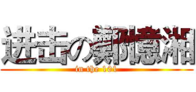 进击の鄭憶湘 (in the 101)