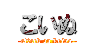 こいぬ (attack on koinu)