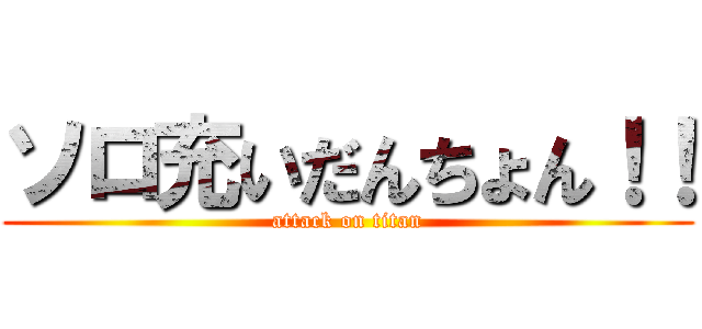 ソロ充いだんちょん！！ (attack on titan)