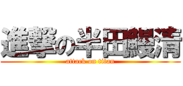 進撃の半田鰻清 (attack on titan)