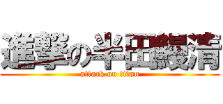進撃の半田鰻清 (attack on titan)