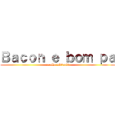 Ｂａｃｏｎ ｅ ｂｏｍ ｐａ (caralho huh3uuh3)