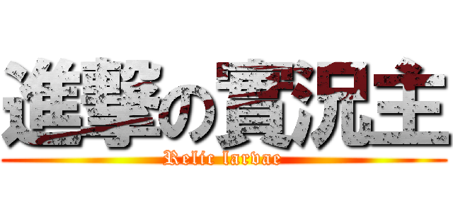 進撃の實況主 (Relic larvae)