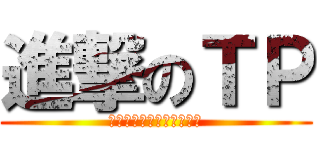 進撃のＴＰ (おかしすぎてごめんなさい)