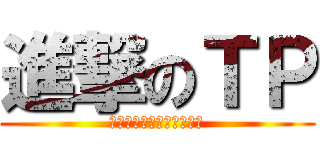 進撃のＴＰ (おかしすぎてごめんなさい)
