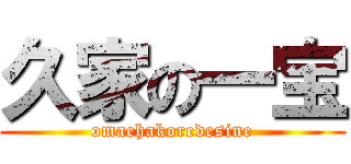 久家の一宝 (omaehakoredesine)