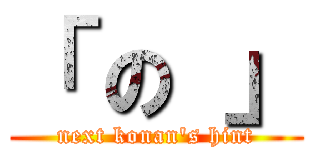 「 の 」 (next konan\'s hint)