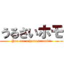 うるさいホモ (You are a homosexual!!)