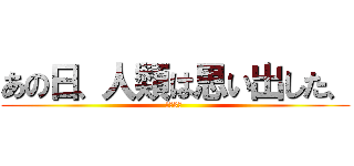 あの日、人類は思い出した、 (あと3日 )