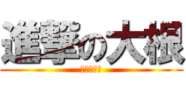 進撃の大根 (♂☆♂★♂)