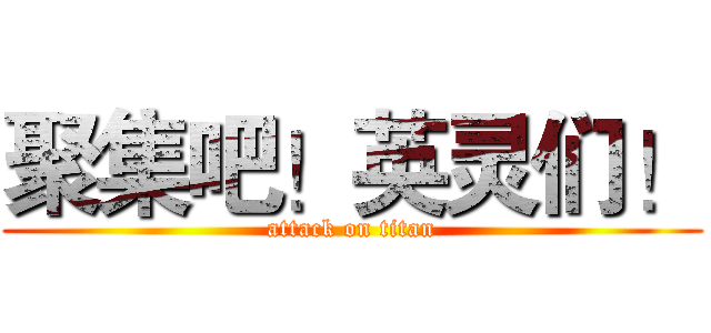 聚集吧！英灵们！ (attack on titan)