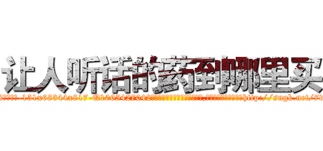 让人听话的药到哪里买 (让人听话的药到哪里买【电-151x68344x817-Q1065427042元吉药业】我们做的是长期生意,靠的是老客户长期支持http://sngk.net/7vRpgy

参考消息网我们做的是长期生意,靠的是老客户长期支持也许我们早该意识到，就连鲍勃·霍斯金斯（金球奖戏剧类电影男主角 
)