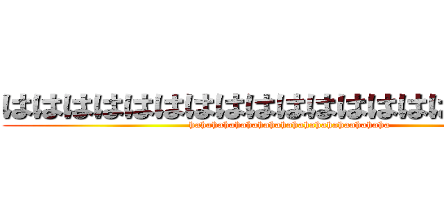ははははははははははははははははははは (hahahahahahahahahahahahahahaahahaha)