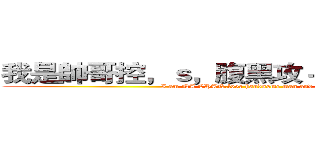 我是帥哥控，ｓ，腹黑攻＋女王受的な醬 (I am NA CHAN,love handsome man and S)