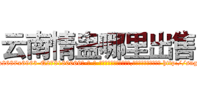 云南情蛊哪里出售 (云南情蛊哪里出售【电-186x2687x6963-Q278180069元-吉-药-业】我们做的是长期生意,靠的是老客户长期支持 http://sngk.net/lhLJjh
)