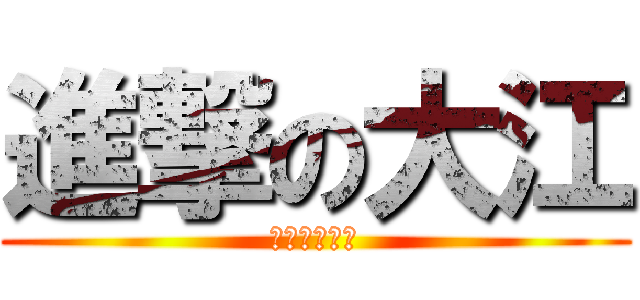 進撃の大江 (後でお話しよ)