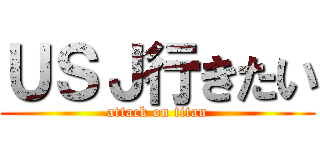 ＵＳＪ行きたい (attack on titan)