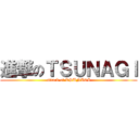 進撃のＴＳＵＮＡＧＩ (attack of TSUNAGI)