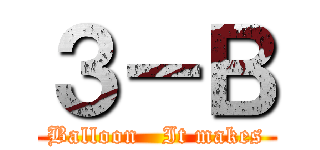 ３－Ｂ (Balloon   It makes)