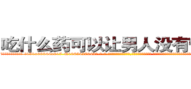吃什么药可以让男人没有性能力 (吃什么药可以让男人没有性能力【电-话151x68344x817-Q1065427042元-吉-药-业】我们做的是长期生意,靠的是老客户长期支持 吃什么药可以让男人没有性能力在发表了一篇http://sngk.net/KjlAPy

参考消息网我们做的是长期生意,靠的是老客户长期支持也许我们早该意识到，就连鲍勃·霍斯金斯（金球奖戏剧类电影男主角 
)