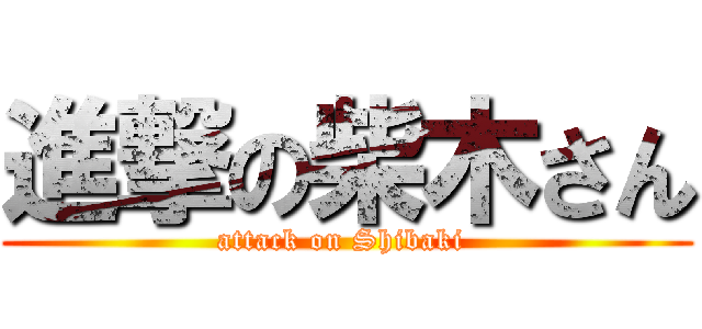 進撃の柴木さん (attack on Shibaki )