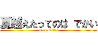 夏越えたってのは でかい (attack on titan)