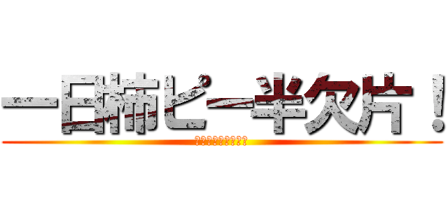 一日柿ピー半欠片！ (一日柿ピー半欠片！)