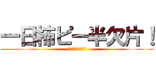 一日柿ピー半欠片！ (一日柿ピー半欠片！)