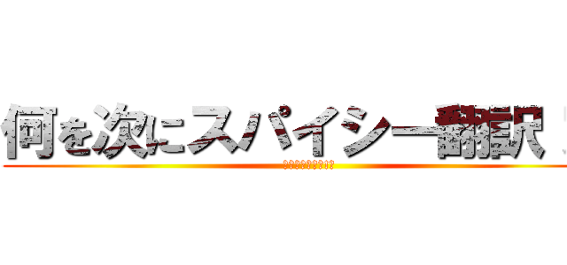 何を次にスパイシー翻訳！？ (你再翻譯什麼辣!?)