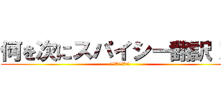 何を次にスパイシー翻訳！？ (你再翻譯什麼辣!?)