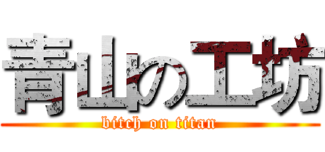 青山の工坊 (bitch on titan)