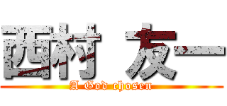 西村 友一 (A God chosen)