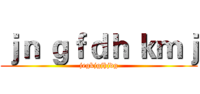 ｊｎ ｇｆｄｈ ｋｍｊ (jegkjgjhjdg)
