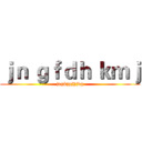 ｊｎ ｇｆｄｈ ｋｍｊ (jegkjgjhjdg)